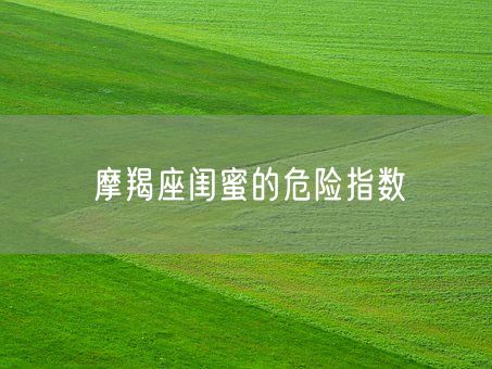 摩羯座闺蜜的危险指数(图1)