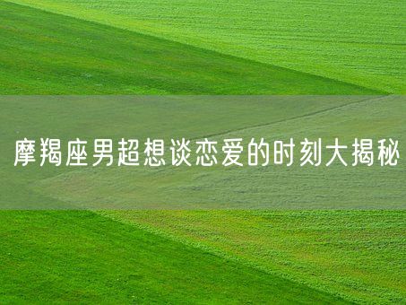 摩羯座男超想谈恋爱的时刻大揭秘(图1)