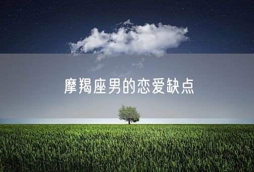 摩羯座男的恋爱缺点(图1)