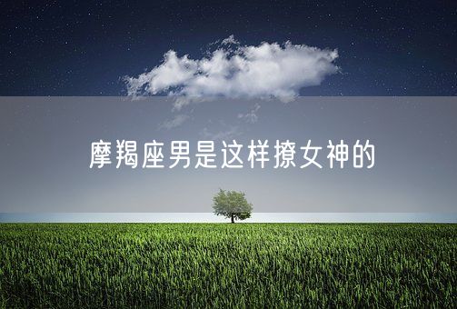 摩羯座男是这样撩女神的(图1)