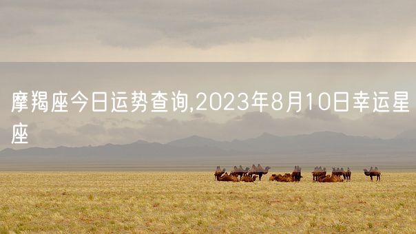 摩羯座今日运势查询,2023年8月10日幸运星座(图1)