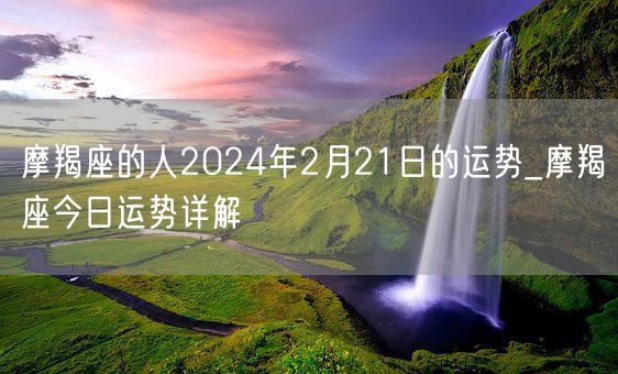 摩羯座的人2024年2月21日的运势_摩羯座今日运势详解(图1)