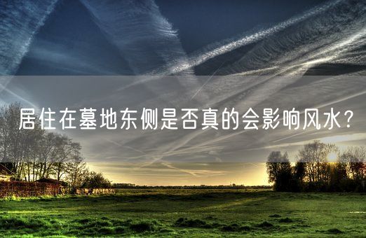 居住在墓地东侧是否真的会影响风水？(图1)