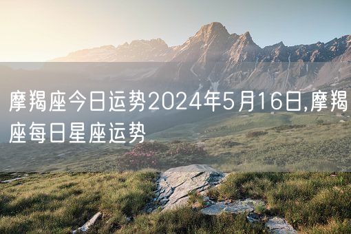 摩羯座今日运势2024年5月16日,摩羯座每日星座运势(图1)