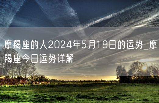 摩羯座的人2024年5月19日的运势_摩羯座今日运势详解(图1)