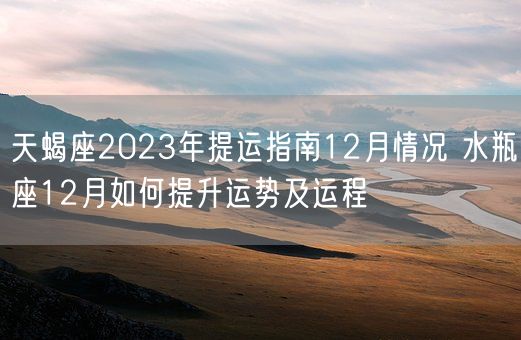 天蝎座2023年提运指南12月情况 水瓶座12月如何提升运势及运程(图1)