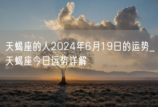 天蝎座的人2024年6月19日的运势_天蝎座今日运势详解(图1)