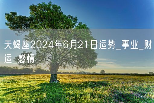 天蝎座2024年6月21日运势_事业_财运_感情(图1)