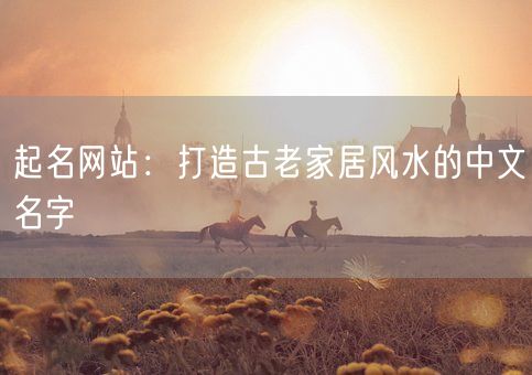 起名网站：打造古老家居风水的中文名字(图1)