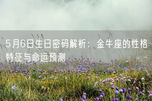 5月6日生日密码解析:金牛座的性格特征与命运预测(图1) 5月6日生日密码解析:金牛座的性格特征与命运预测(图1)