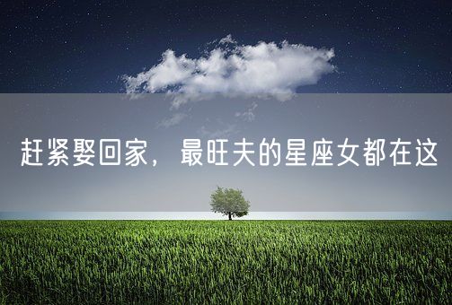 赶紧娶回家，最旺夫的星座女都在这(图1)