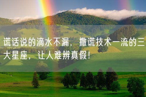 谎话说的滴水不漏，撒谎技术一流的三大星座，让人难辨真假！(图1)