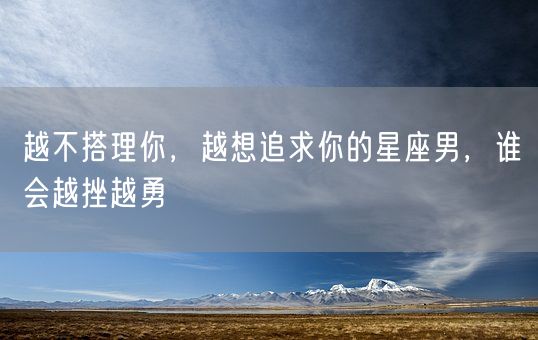 越不搭理你，越想追求你的星座男，谁会越挫越勇(图1)