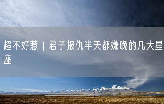 超不好惹｜君子报仇半天都嫌晚的几大星座(图1)