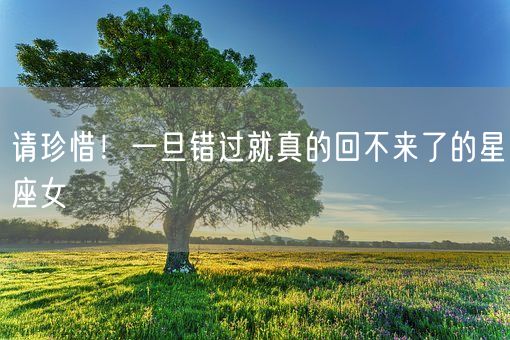 请珍惜！一旦错过就真的回不来了的星座女(图1)