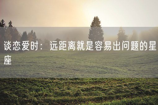 谈恋爱时：远距离就是容易出问题的星座(图1)