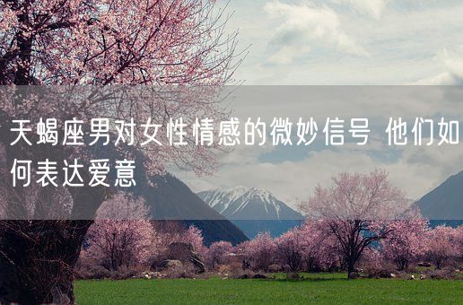 天蝎座男对女性情感的微妙信号 他们如何表达爱意(图1)