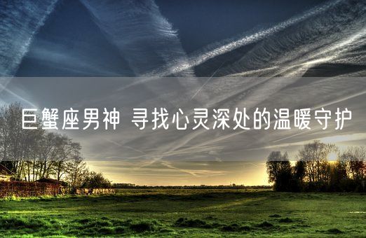 巨蟹座男神 寻找心灵深处的温暖守护(图1)