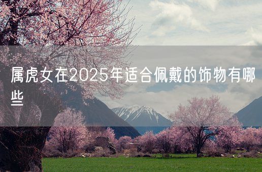 属虎女在2025年适合佩戴的饰物有哪些(图1)