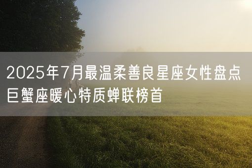 2025年7月最温柔善良星座女性盘点 巨蟹座暖心特质蝉联榜首(图1)