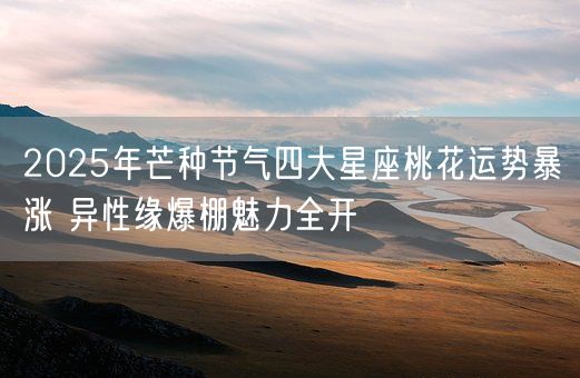 2025年芒种节气四大星座桃花运势暴涨 异性缘爆棚魅力全开(图1)