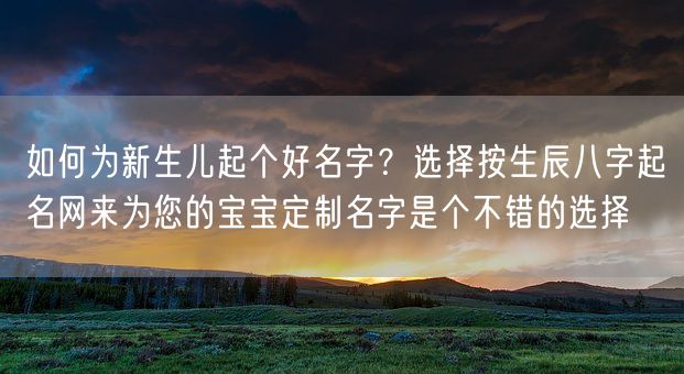 如何为新生儿起个好名字？选择按生辰八字起名网来为您的宝宝定制名字是个不错的选择(图1)