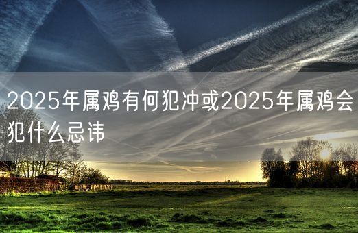 2025年属鸡有何犯冲或2025年属鸡会犯什么忌讳(图1)
