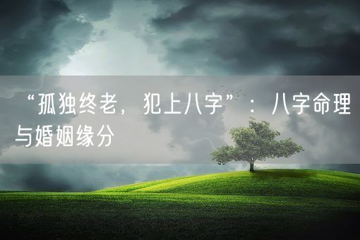 “孤独终老,犯上八字”:八字命理与婚姻缘分(图1) “孤独终老,犯上八字”:八字命理与婚姻缘分(图1)