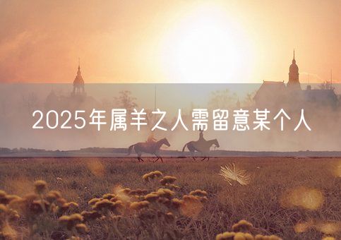 2025年属羊之人需留意某个人(图1) 2025年属羊之人需留意某个人(图1)