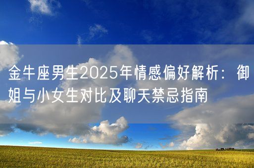 金牛座男生2025年情感偏好解析：御姐与小女生对比及聊天禁忌指南(图1)