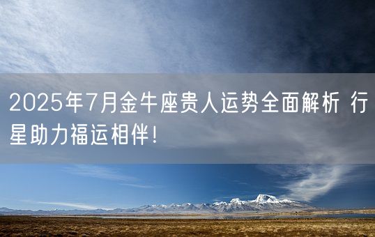 2025年7月金牛座贵人运势全面解析 行星助力福运相伴!(图1) 2025年7月金牛座贵人运势全面解析 行星助力福运相伴!(图1)