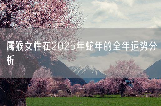 属猴女性在2025年蛇年的全年运势分析(图1) 属猴女性在2025年蛇年的全年运势分析(图1)