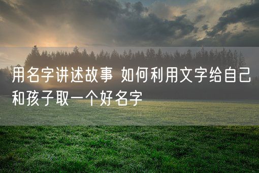 用名字讲述故事 如何利用文字给自己和孩子取一个好名字(图1) 用名字讲述故事 如何利用文字给自己和孩子取一个好名字(图1)