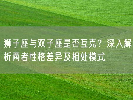 狮子座与双子座是否互克?深入解析两者性格差异及相处模式(图1) 狮子座与双子座是否互克?深入解析两者性格差异及相处模式(图1)