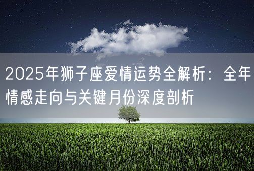 2025年狮子座爱情运势全解析：全年情感走向与关键月份深度剖析(图1)