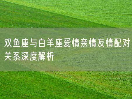 双鱼座与白羊座爱情亲情友情配对关系深度解析(图1)