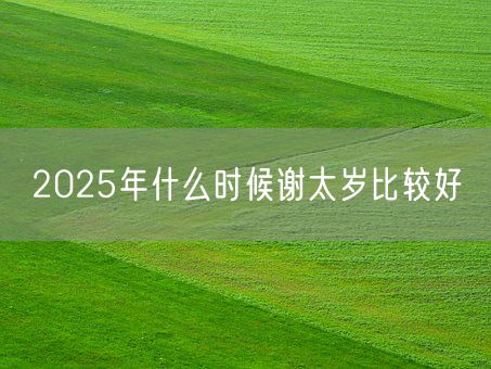 2025年什么时候谢太岁比较好(图1) 2025年什么时候谢太岁比较好(图1)