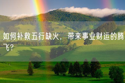 如何补救五行缺火,带来事业财运的腾飞?(图1) 如何补救五行缺火,带来事业财运的腾飞?(图1)