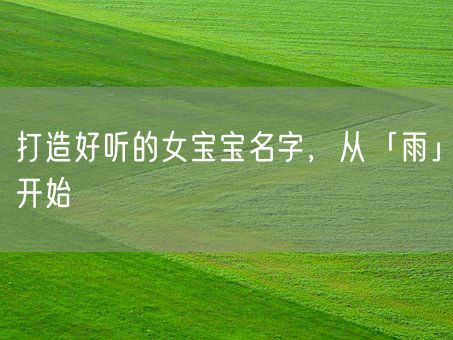 打造好听的女宝宝名字,从「雨」开始(图1) 打造好听的女宝宝名字,从「雨」开始(图1)