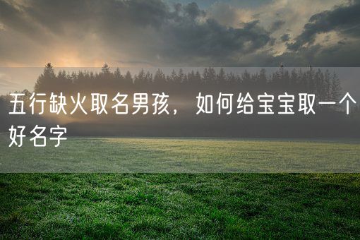 五行缺火取名男孩，如何给宝宝取一个好名字(图1)
