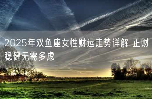 2025年双鱼座女性财运走势详解 正财稳健无需多虑(图1) 2025年双鱼座女性财运走势详解 正财稳健无需多虑(图1)