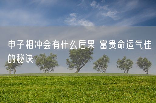 申子相冲会有什么后果 富贵命运气佳的秘诀(图1) 申子相冲会有什么后果 富贵命运气佳的秘诀(图1)