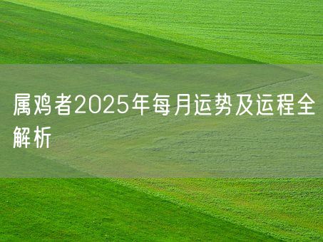属鸡者2025年每月运势及运程全解析(图1) 属鸡者2025年每月运势及运程全解析(图1)