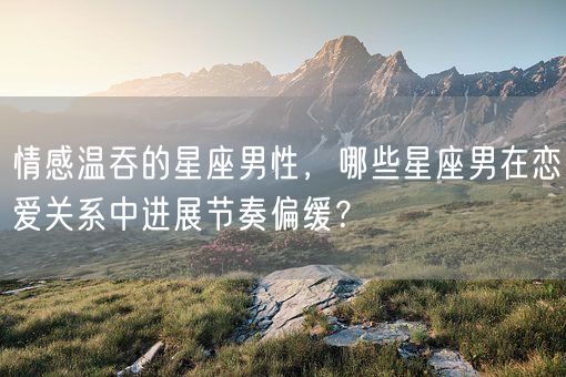 情感温吞的星座男性，哪些星座男在恋爱关系中进展节奏偏缓？(图1)