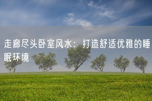 走廊尽头卧室风水:打造舒适优雅的睡眠环境(图1) 走廊尽头卧室风水:打造舒适优雅的睡眠环境(图1)