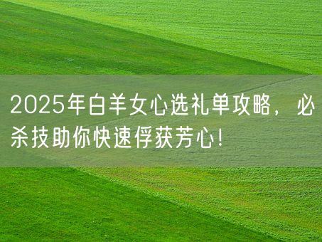 2025年白羊女心选礼单攻略,必杀技助你快速俘获芳心!(图1) 2025年白羊女心选礼单攻略,必杀技助你快速俘获芳心!(图1)