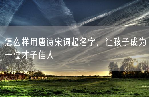 怎么样用唐诗宋词起名字,让孩子成为一位才子佳人(图1) 怎么样用唐诗宋词起名字,让孩子成为一位才子佳人(图1)