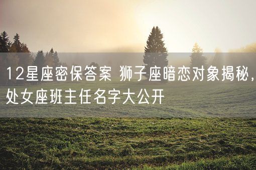 12星座密保答案 狮子座暗恋对象揭秘，处女座班主任名字大公开(图1)