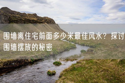 围墙离住宅前面多少米最佳风水？探讨围墙摆放的秘密(图1)