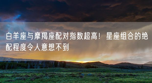 白羊座与摩羯座配对指数超高!星座组合的绝配程度令人意想不到(图1) 白羊座与摩羯座配对指数超高!星座组合的绝配程度令人意想不到(图1)